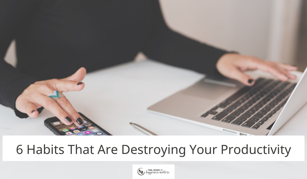 6 Habits That Are Destroying Your Productivity Happiness Matters